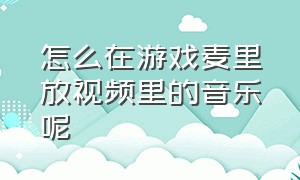 怎么在游戏麦里放视频里的音乐呢