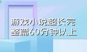 游戏小说超长完整篇60分钟以上