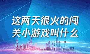 这两天很火的闯关小游戏叫什么