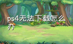 ps4无法下载怎么办