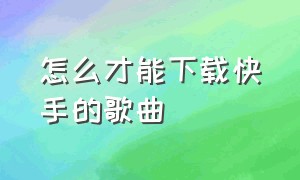 怎么才能下载快手的歌曲