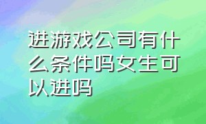 进游戏公司有什么条件吗女生可以进吗