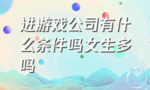 进游戏公司有什么条件吗女生多吗