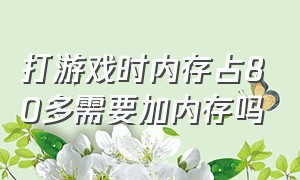 打游戏时内存占80多需要加内存吗