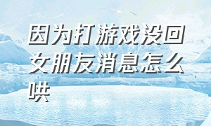 因为打游戏没回女朋友消息怎么哄