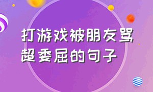 打游戏被朋友骂超委屈的句子