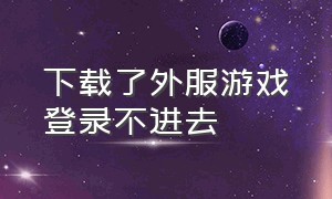 下载了外服游戏登录不进去