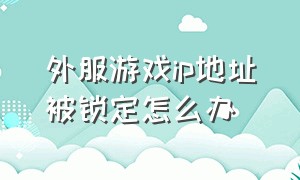 外服游戏ip地址被锁定怎么办