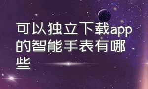 可以独立下载app的智能手表有哪些