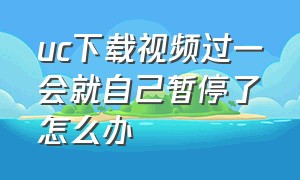 uc下载视频过一会就自己暂停了怎么办