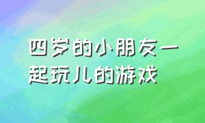 四岁的小朋友一起玩儿的游戏