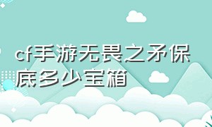 cf手游无畏之矛保底多少宝箱