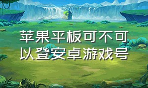 苹果平板可不可以登安卓游戏号