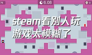 steam看别人玩游戏太模糊了