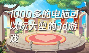 1000多的电脑可以玩大型的3d游戏