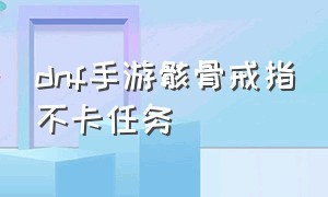 dnf手游骸骨戒指不卡任务