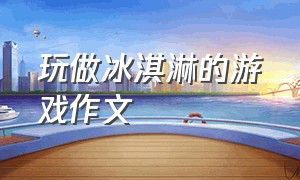 玩做冰淇淋的游戏作文