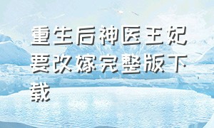 重生后神医王妃要改嫁完整版下载