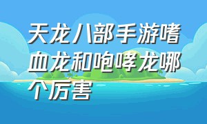 天龙八部手游嗜血龙和咆哮龙哪个厉害