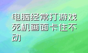 电脑经常打游戏死机画面卡住不动