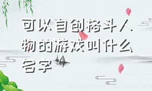 可以自创格斗人物的游戏叫什么名字