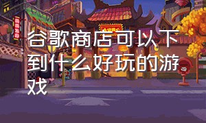 谷歌商店可以下到什么好玩的游戏