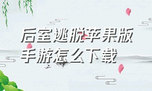 后室逃脱苹果版手游怎么下载