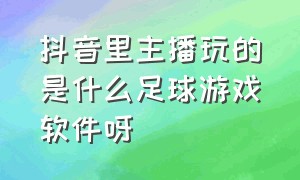 抖音里主播玩的是什么足球游戏软件呀