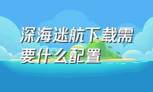 深海迷航下载需要什么配置