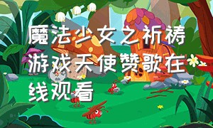 魔法少女之祈祷游戏天使赞歌在线观看