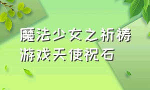 魔法少女之祈祷游戏天使祝石