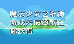 魔法少女之祈祷游戏天使赞歌在哪获得