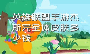 英雄联盟手游杰斯完全体皮肤多少钱