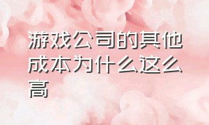 游戏公司的其他成本为什么这么高