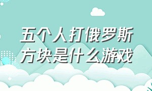 五个人打俄罗斯方块是什么游戏