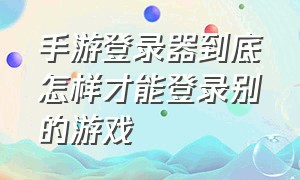 手游登录器到底怎样才能登录别的游戏