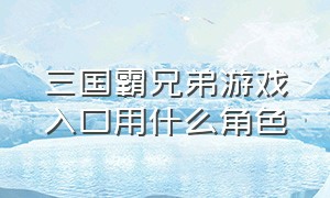 三国霸兄弟游戏入口用什么角色