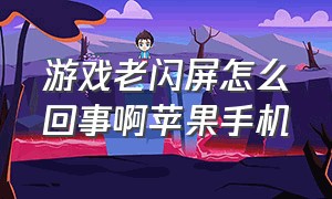 游戏老闪屏怎么回事啊苹果手机