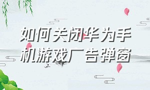 如何关闭华为手机游戏广告弹窗