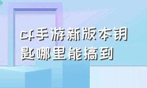 cf手游新版本钥匙哪里能搞到