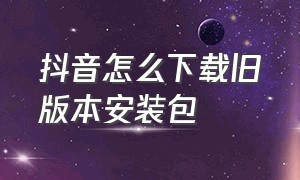 抖音怎么下载旧版本安装包