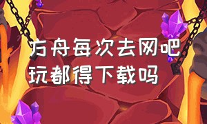 方舟每次去网吧玩都得下载吗