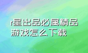 r星出品必属精品游戏怎么下载