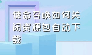 使命召唤如何关闭资源包自动下载