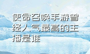 使命召唤手游曾经人气最高的主播是谁