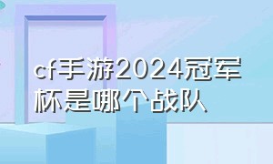 cf手游2024冠军杯是哪个战队