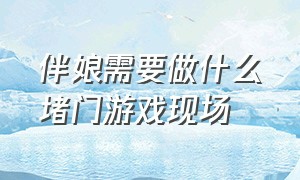 伴娘需要做什么堵门游戏现场