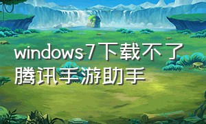 windows7下载不了腾讯手游助手