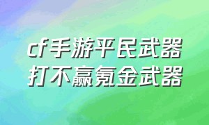 cf手游平民武器打不赢氪金武器