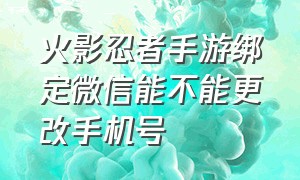 火影忍者手游绑定微信能不能更改手机号